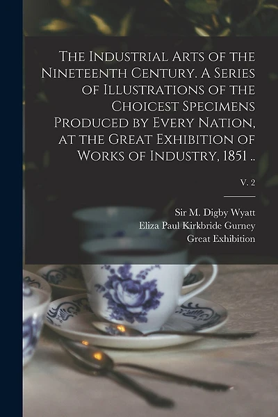 The Industrial Arts of the Nineteenth Century. A Series of Illustrations of the Choicest Specimens Produced by Every Nation, at the Great Exhibition of Works of Industry, 1851 ..; v. 2