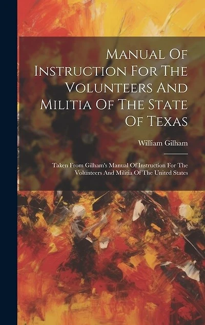 Manual Of Instruction For The Volunteers And Militia Of The State Of Texas: Taken From Gilham's Manual Of Instruction For The Volunteers And Militia Of The United States