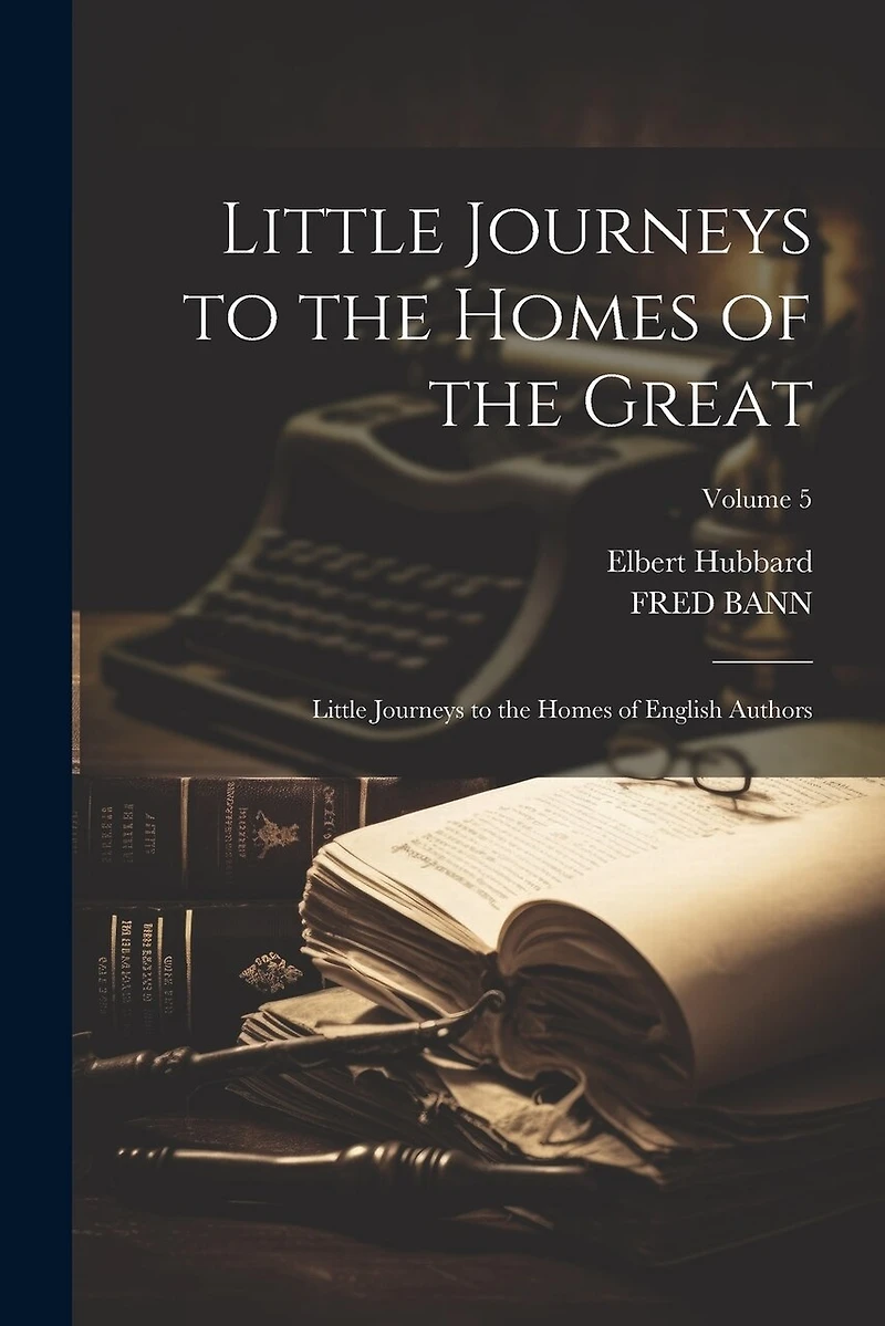 Little Journeys to the Homes of the Great: Little Journeys to the Homes of English Authors; Volume 5