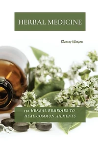Herbal Medicine: 150 Herbal Remedies To Heal Common Ailments