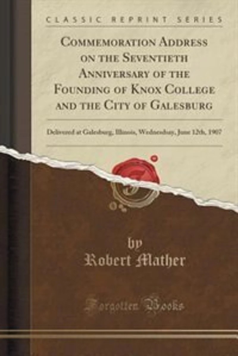 Commemoration Address on the Seventieth Anniversary of Founding Knox College and City Galesburg: Delivered at Galesburg, Illinois, Wednesdsay, June 12th, 1907 (Classic Reprint)
