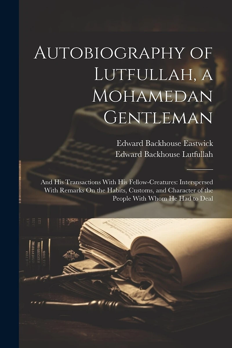 Autobiography of Lutfullah, a Mohamedan Gentleman: And His Transactions With His Fellow-Creatures: Interspersed With Remarks On the Habits, Customs, and Character of the People With Whom He Had to Deal