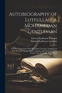 Autobiography of Lutfullah, a Mohamedan Gentleman: And His Transactions With His Fellow-Creatures: Interspersed With Remarks On the Habits, Customs, and Character of the People With Whom He Had to Deal