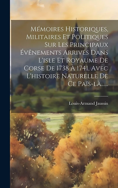 Mémoires Historiques, Militaires Et Politiques Sur Les Principaux Évênements Arrivés Dans L'isle Et Royaume De Corse De 1738 À 1741, Avec L'histoire Naturelle De Ce Païs-là......