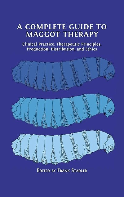 A Complete Guide to Maggot Therapy: Clinical Practice, Therapeutic Principles, Production, Distribution