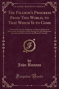The Pilgrim's Progress From This World, to That Which Is to Come: Delivered Under the Similitude of a Dream Wherein Is Discovered, the Manner of His Setting Out, His