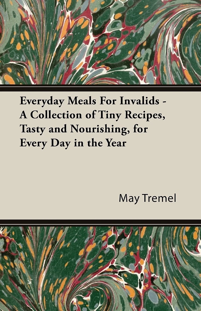 Everyday Meals for Invalids - A Collection of Tiny Recipes, Tasty and Nourishing, Every Day the Year