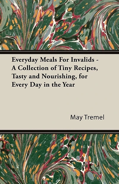 Everyday Meals for Invalids - A Collection of Tiny Recipes, Tasty and Nourishing, Every Day the Year