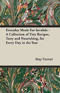 Everyday Meals for Invalids - A Collection of Tiny Recipes, Tasty and Nourishing, Every Day the Year