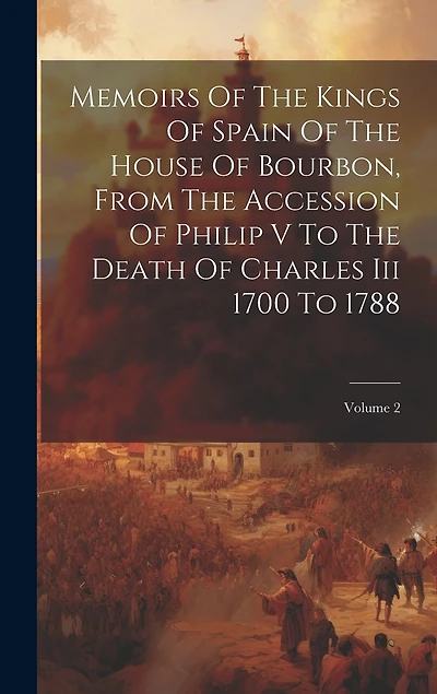 Memoirs Of The Kings Of Spain Of The House Of Bourbon, From The Accession Of Philip V To The Death Of Charles Iii 1700 To 1788; Volume 2