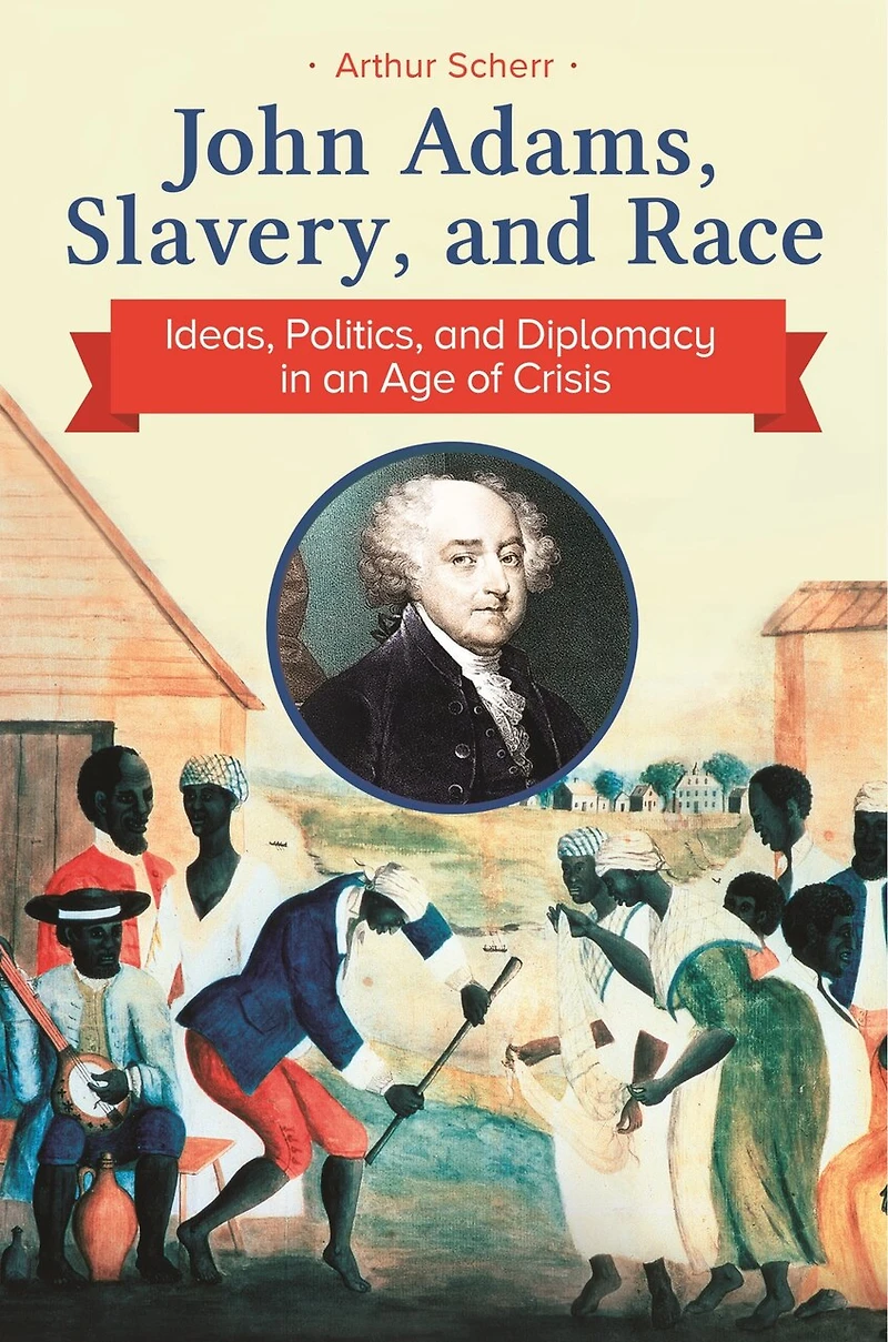 John Adams, Slavery, and Race: Ideas, Politics, Diplomacy an Age of Crisis
