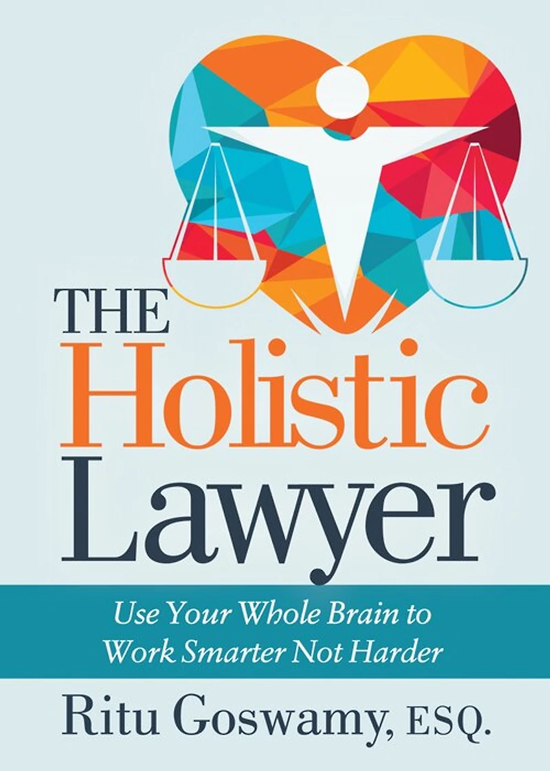 The Holistic Lawyer: Use Your Whole Brain To Work Smarter Not Harder