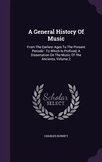 A General History Of Music: From The Earliest Ages To Present Periode : Which Is Prefixed, Dissertation On Music O