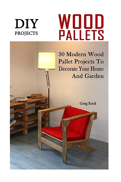 DIY Projects: 30 Modern Wood Pallet Projects To Decorate Your Home And Garden: (DIY Project, Household, Cleaning, Organizing, Projects For House, Household Hacks, Clever Tips For Organizing)