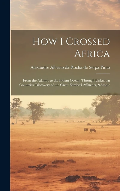 How I Crossed Africa: From the Atlantic to the Indian Ocean, Through Unknown Countries; Discovery of the Great Zambesi Affluents, &c