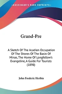 Grand-Pre: A Sketch Of The Acadien Occupation Of The Shores Of The Basin Of Minas, The Home Of Longfellow's Evangeline, A Guide For Tourists (1898)