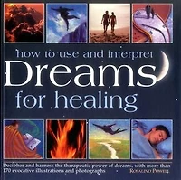 How to Use and Interpret Dreams for Healing: Decipher And Harness The Therapeutic Power Of Dreams, With More Than 170 Evocative Illustrations And Photographs