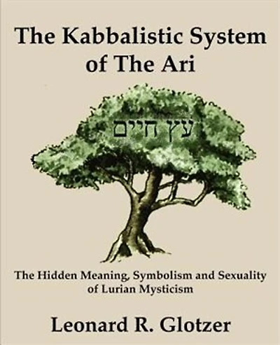 The Kabbalistic System Of The Ari: The Hidden Meaning, Symbolism And Sexuality Of Lurian Mysticism