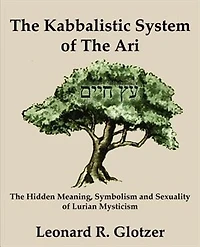The Kabbalistic System Of The Ari: The Hidden Meaning, Symbolism And Sexuality Of Lurian Mysticism