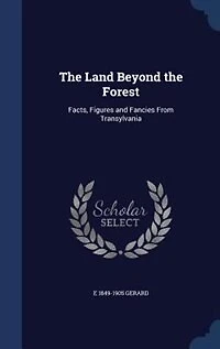 The Land Beyond the Forest: Facts, Figures and Fancies From Transylvania