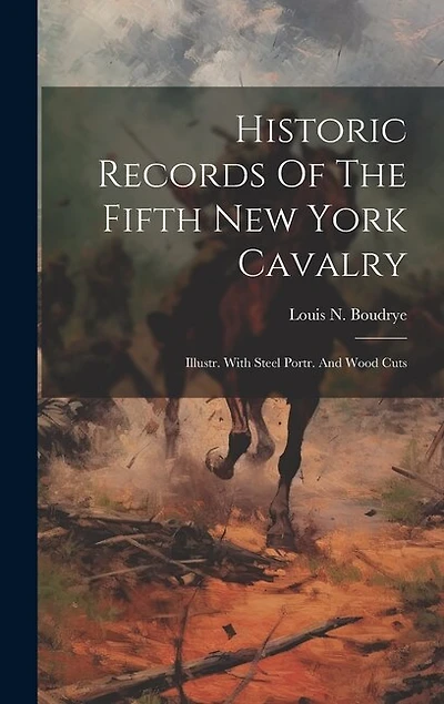Historic Records Of The Fifth New York Cavalry: Illustr. With Steel Portr. And Wood Cuts