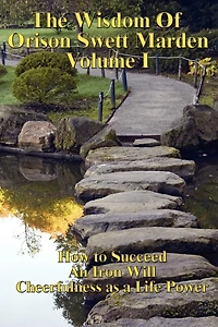 The Wisdom of Orison Swett Marden Vol. I: How to Succeed, an Iron Will, and Cheerfulness as a Life Power