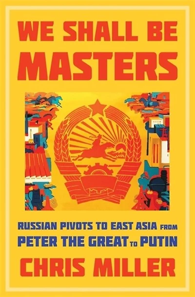 We Shall Be Masters: Russian Pivots to East Asia from Peter the Great Putin