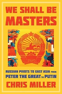 We Shall Be Masters: Russian Pivots to East Asia from Peter the Great Putin