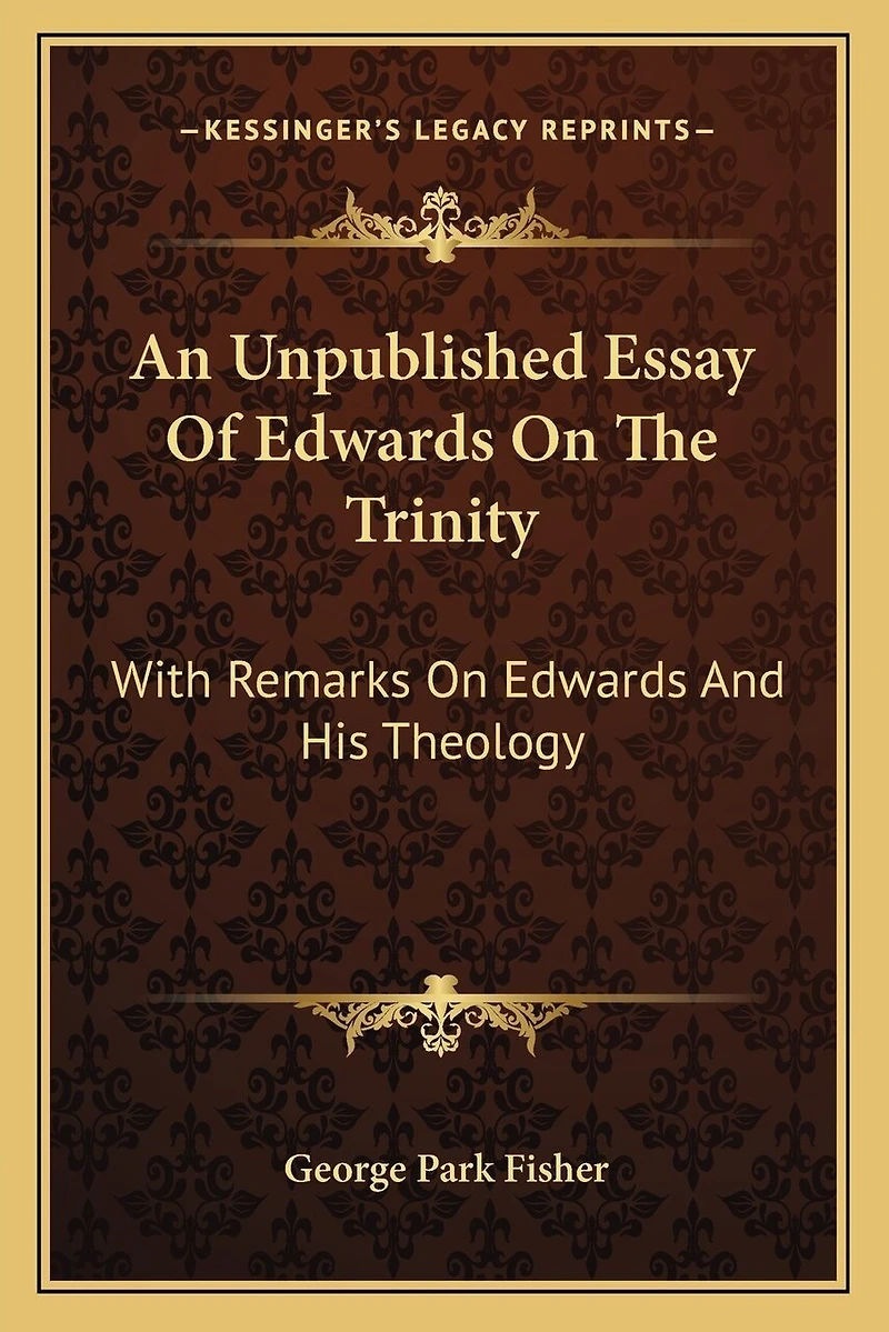 An Unpublished Essay Of Edwards On The Trinity: With Remarks On Edwards And His Theology