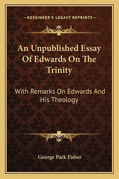 An Unpublished Essay Of Edwards On The Trinity: With Remarks On Edwards And His Theology