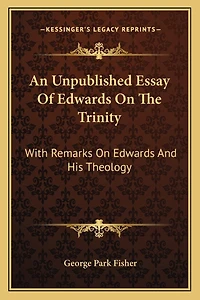 An Unpublished Essay Of Edwards On The Trinity: With Remarks On Edwards And His Theology