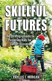 Skillful Futures: The Strategic Guide to Parenting Kids for Career Success