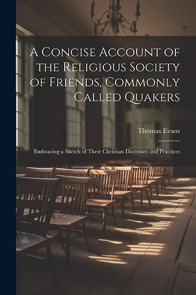 A Concise Account of the Religious Society of Friends, Commonly Called Quakers: Embracing a Sketch of Their Christian Doctrines and Practices