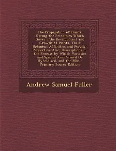 The Propagation of Plants: Giving the Principles Which Govern the Development and Growth of Plants, Their Botanical Affinities