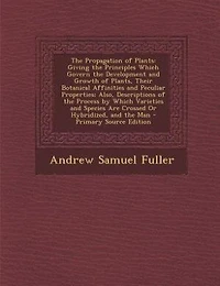 The Propagation of Plants: Giving the Principles Which Govern the Development and Growth of Plants, Their Botanical Affinities