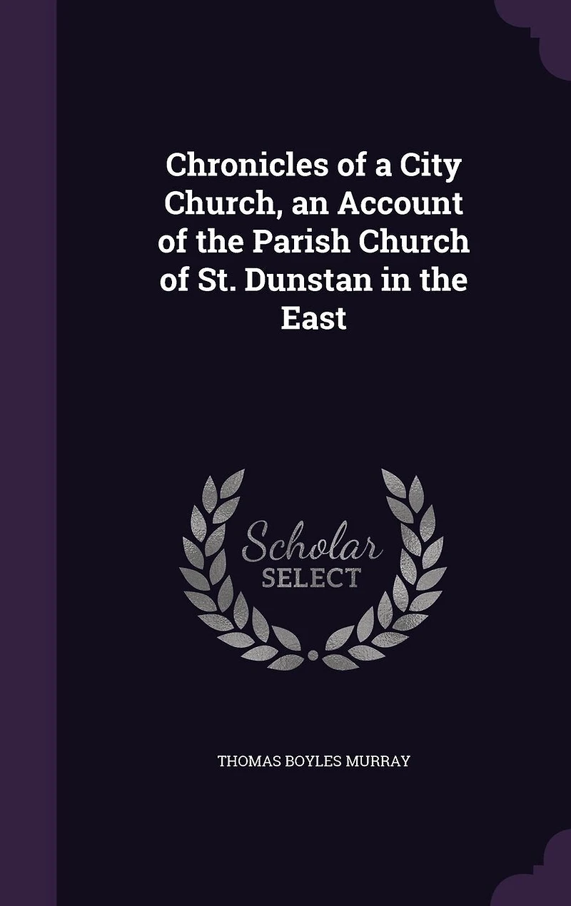 Chronicles of a City Church, an Account the Parish Church St. Dunstan East