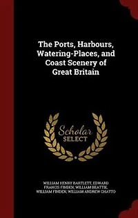 The Ports, Harbours, Watering-Places, and Coast Scenery of Great Britain