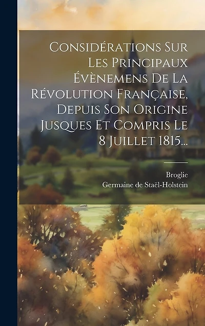 Considérations Sur Les Principaux Évènemens De La Révolution Française, Depuis Son Origine Jusques Et Compris Le 8 Juillet 1815...