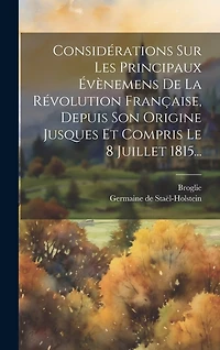 Considérations Sur Les Principaux Évènemens De La Révolution Française, Depuis Son Origine Jusques Et Compris Le 8 Juillet 1815...