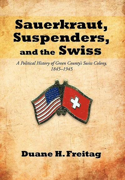 Sauerkraut, Suspenders, And The Swiss: A Political History Of Green County's Swiss Colony, 1845-1945