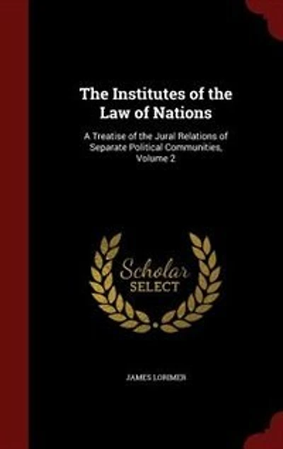 The Institutes of the Law of Nations: A Treatise of the Jural Relations of Separate Political Communities, Volume 2
