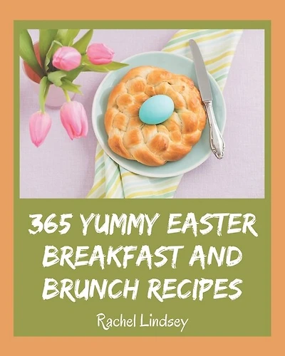 365 Yummy Easter Breakfast and Brunch Recipes: Let's Get Started with The Best Yummy Easter Breakfast and Brunch Cookbook!