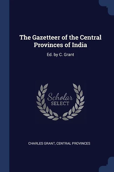 The Gazetteer of the Central Provinces of India: Ed. by C. Grant