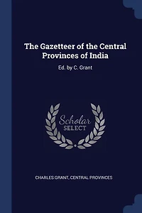 The Gazetteer of the Central Provinces of India: Ed. by C. Grant