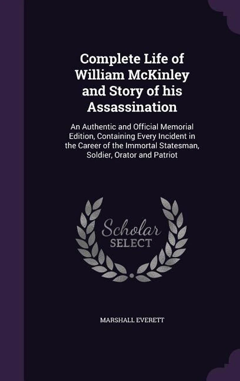 Complete Life of William McKinley and Story of his Assassination: An Authentic and Official Memorial Edition, Containing Every Incident in the Career of the Immortal