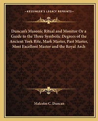 Duncan's Masonic Ritual and Monitor or a Guide to the Three Symbolic Degrees of the Ancient York Rite, Mark Master, Past Master, Most Excellent Master and the Royal Arch