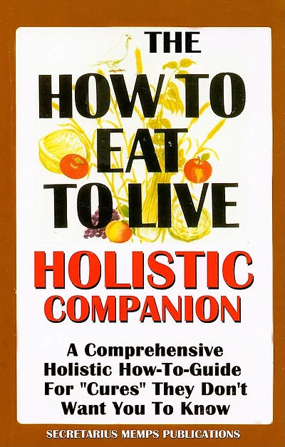 The How to Eat to Live Essential Companion: A Holistic Comprehensive How-To-Guide for "Cures" "They" Don't Want You to Know.