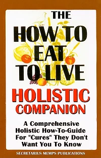 The How to Eat to Live Essential Companion: A Holistic Comprehensive How-To-Guide for "Cures" "They" Don't Want You to Know.