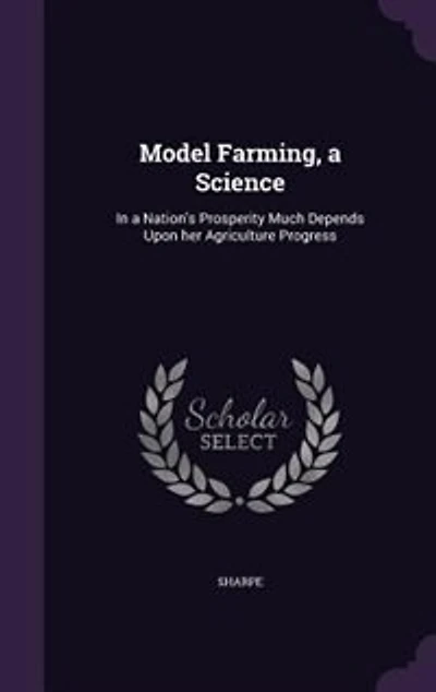 Model Farming, a Science: Nation's Prosperity Much Depends Upon her Agriculture Progress