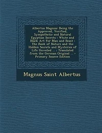 Albertus Magnus: Being the Approved, Verified, Sympathetic and Natural Egyptian Secrets : White Black Art for Ma